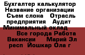 Бухгалтер-калькулятор › Название организации ­ Съем слона › Отрасль предприятия ­ Аудит › Минимальный оклад ­ 27 000 - Все города Работа » Вакансии   . Марий Эл респ.,Йошкар-Ола г.